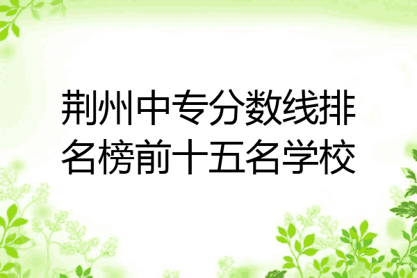 荆州中专分数线排名榜前十五名学校