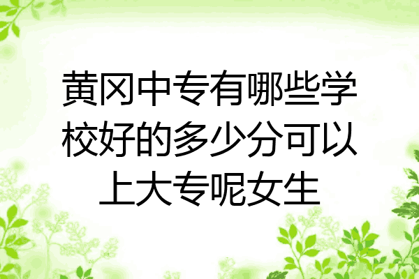 黄冈中专有哪些学校好的多少分可以上大专呢女生