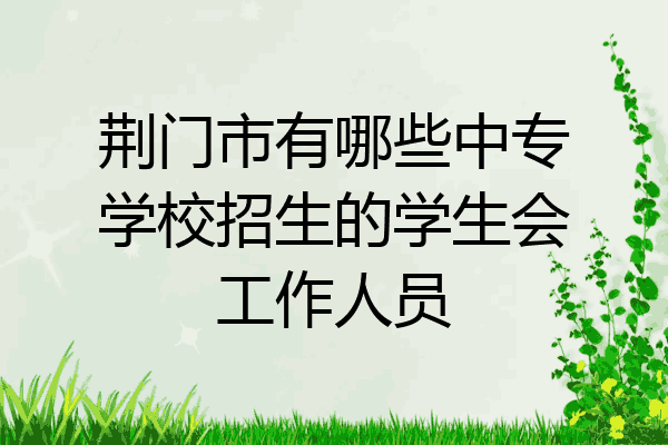 荆门市有哪些中专学校招生的学生会工作人员