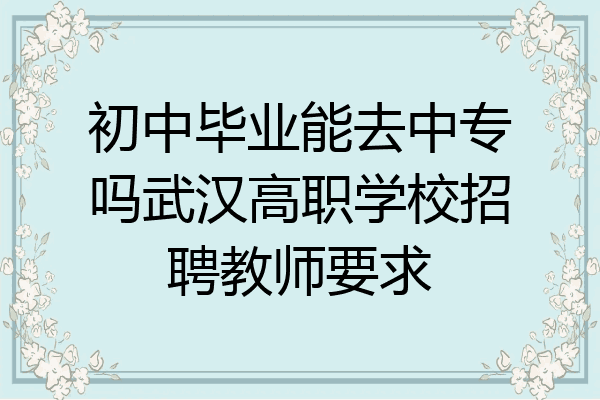 初中毕业能去中专吗武汉高职学校招聘教师要求