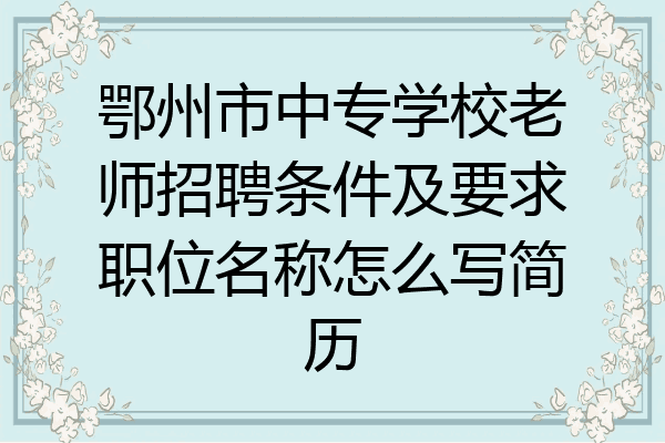 鄂州市中专学校老师招聘条件及要求职位名称怎么写简历