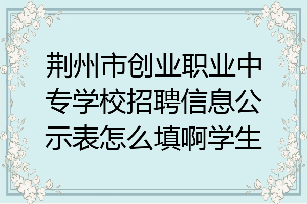 荆州市创业职业中专学校招聘信息公示表怎么填啊学生