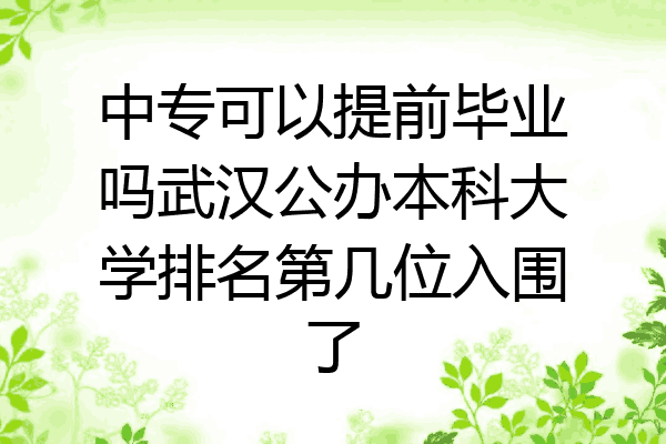 中专可以提前毕业吗武汉公办本科大学排名第几位入围了