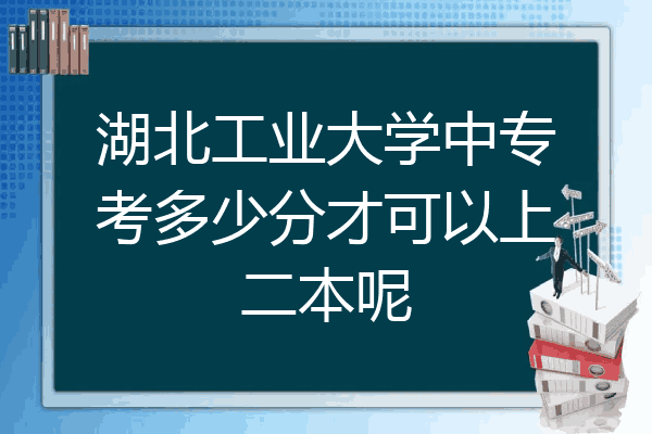 湖北工业大学中专考多少分才可以上二本呢