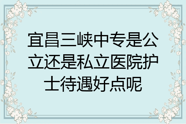 宜昌三峡中专是公立还是私立医院护士待遇好点呢