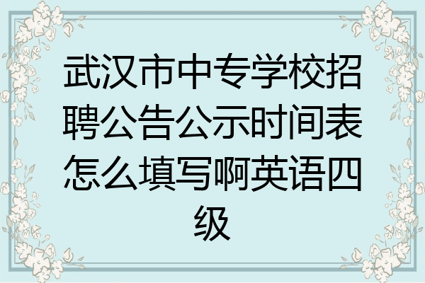 武汉市中专学校招聘公告公示时间表怎么填写啊英语四级