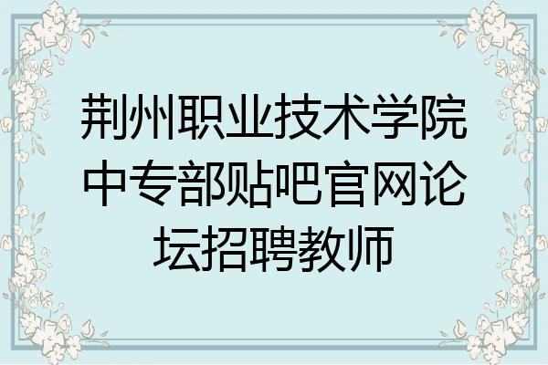 荆州职业技术学院中专部贴吧官网论坛招聘教师
