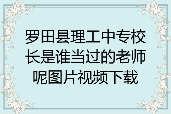罗田县理工中专校长是谁当过的老师呢图片视频下载