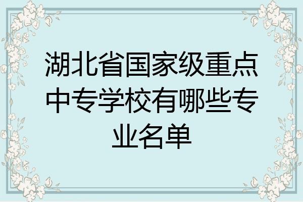 湖北省国家级重点中专学校有哪些专业名单