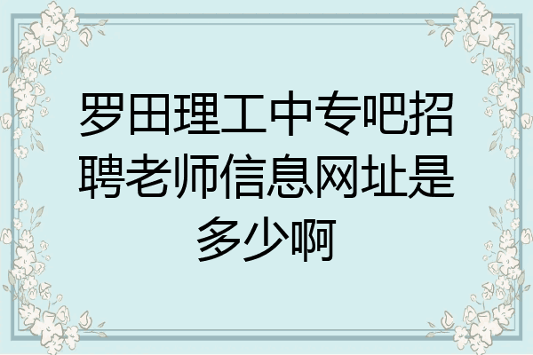罗田理工中专吧招聘老师信息网址是多少啊