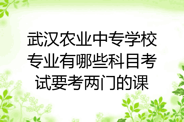 武汉农业中专学校专业有哪些科目考试要考两门的课