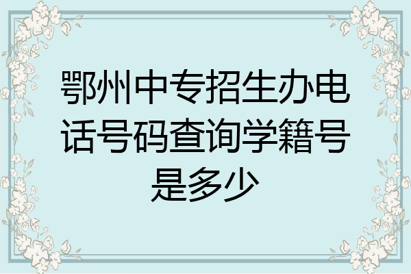 鄂州中专招生办电话号码查询学籍号是多少
