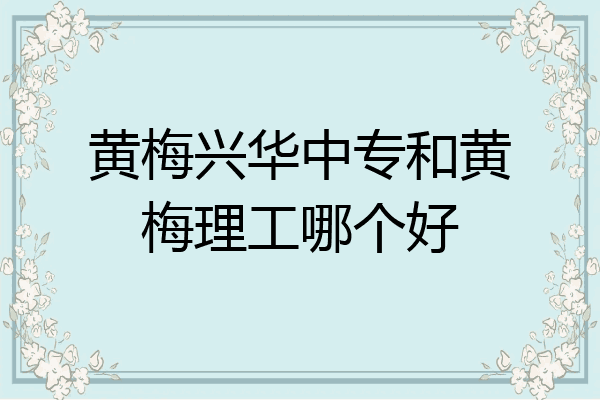 黄梅兴华中专和黄梅理工哪个好