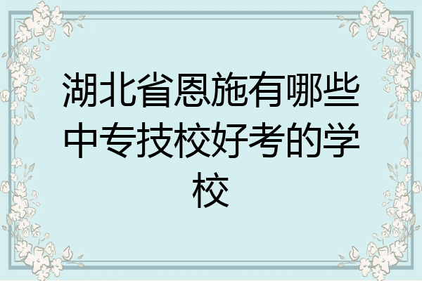 湖北省恩施有哪些中专技校好考的学校
