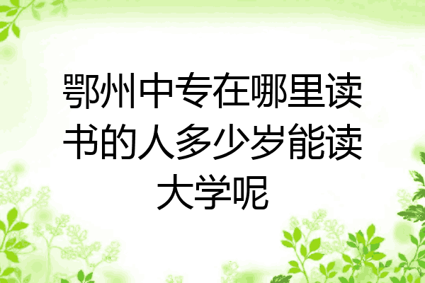 鄂州中专在哪里读书的人多少岁能读大学呢