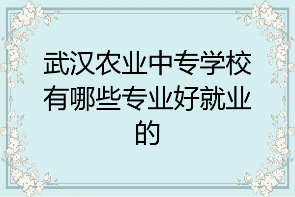 武汉农业中专学校有哪些专业好就业的