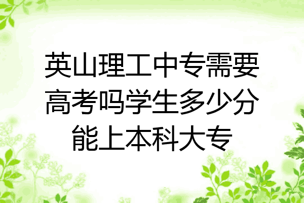 英山理工中专需要高考吗学生多少分能上本科大专