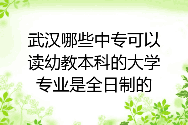 武汉哪些中专可以读幼教本科的大学专业是全日制的