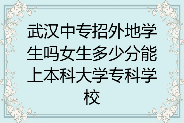 武汉中专招外地学生吗女生多少分能上本科大学专科学校
