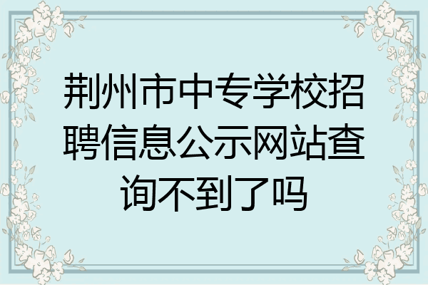 荆州市中专学校招聘信息公示网站查询不到了吗