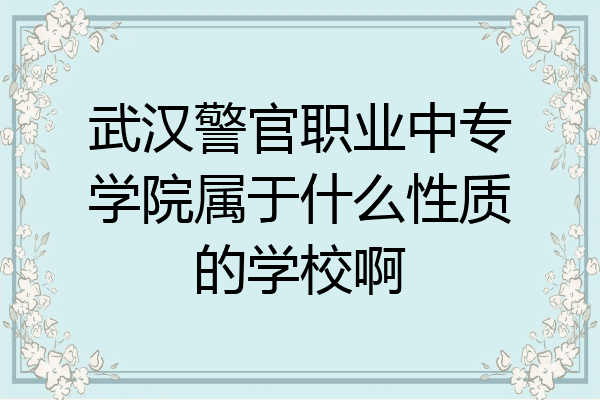 武汉警官职业中专学院属于什么性质的学校啊