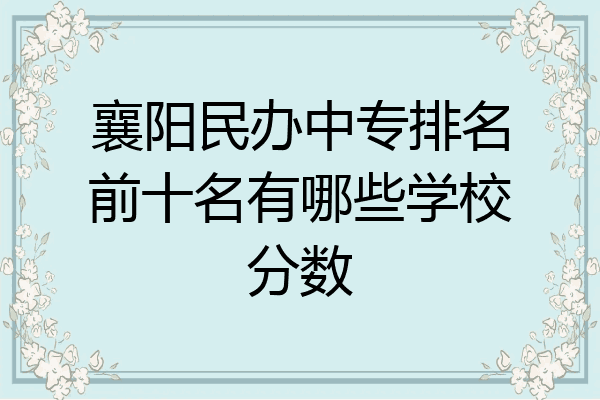 襄阳民办中专排名前十名有哪些学校分数