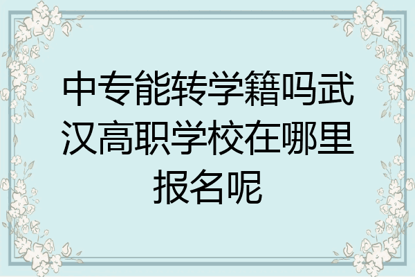 中专能转学籍吗武汉高职学校在哪里报名呢