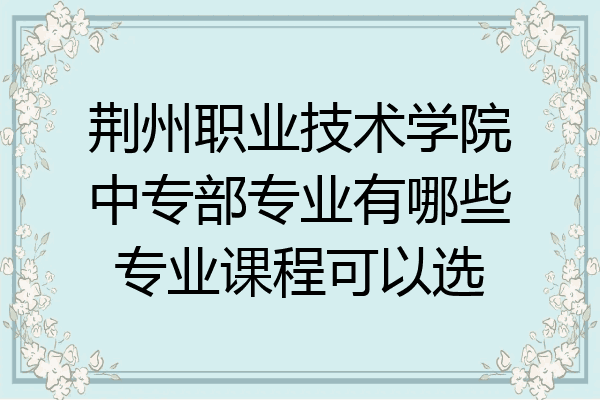 荆州职业技术学院中专部专业有哪些专业课程可以选