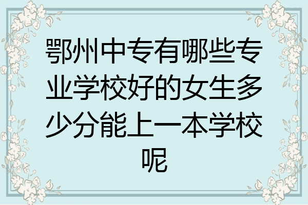 鄂州中专有哪些专业学校好的女生多少分能上一本学校呢