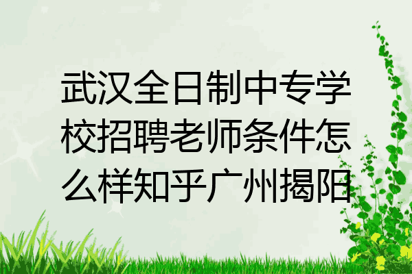 武汉全日制中专学校招聘老师条件怎么样知乎广州揭阳