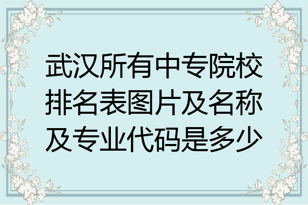 武汉所有中专院校排名表图片及名称及专业代码是多少