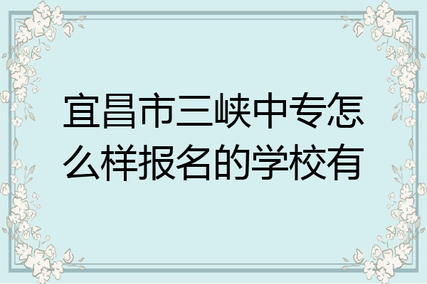 宜昌市三峡中专怎么样报名的学校有