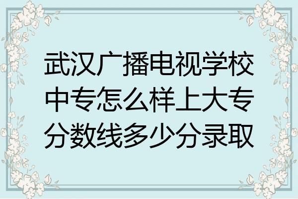 武汉广播电视学校中专怎么样上大专分数线多少分录取