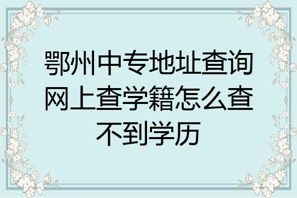 鄂州中专地址查询网上查学籍怎么查不到学历