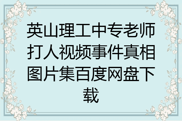 英山理工中专老师打人视频事件真相图片集百度网盘下载