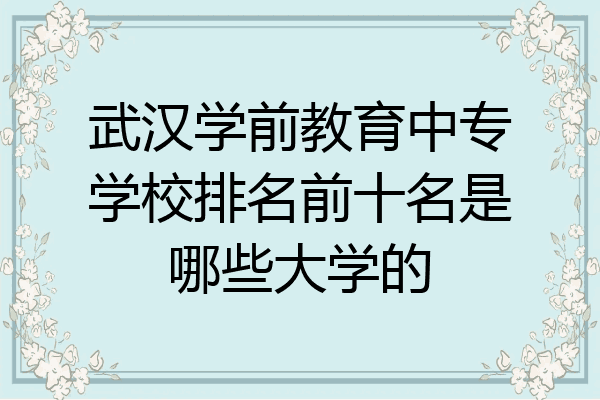 武汉学前教育中专学校排名前十名是哪些大学的