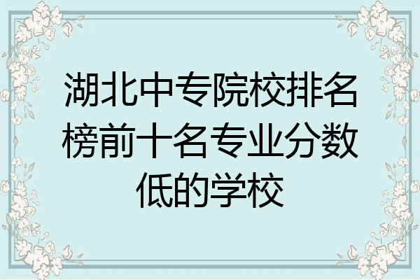 湖北中专院校排名榜前十名专业分数低的学校