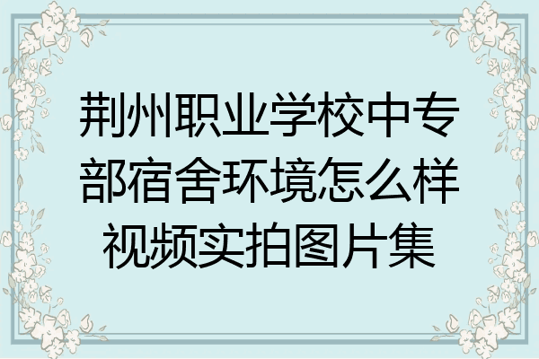荆州职业学校中专部宿舍环境怎么样视频实拍图片集