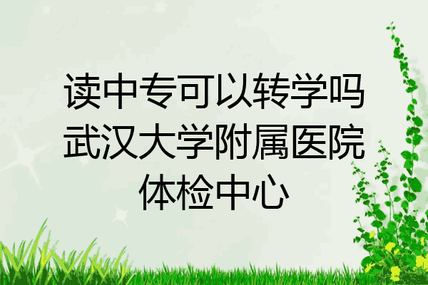 读中专可以转学吗武汉大学附属医院体检中心
