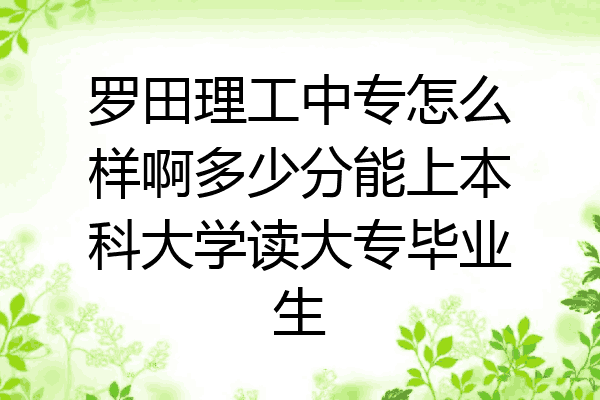 罗田理工中专怎么样啊多少分能上本科大学读大专毕业生