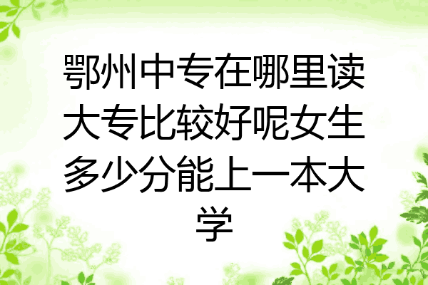 鄂州中专在哪里读大专比较好呢女生多少分能上一本大学