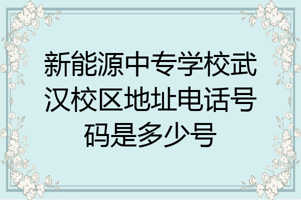 新能源中专学校武汉校区地址电话号码是多少号