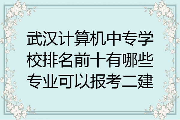 武汉计算机中专学校排名前十有哪些专业可以报考二建