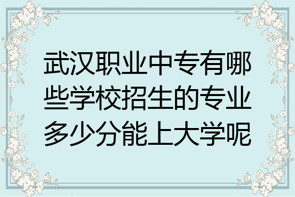武汉职业中专有哪些学校招生的专业多少分能上大学呢