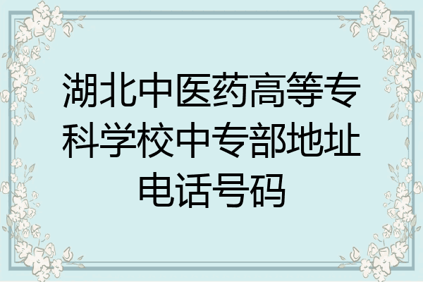湖北中医药高等专科学校中专部地址电话号码
