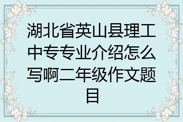 湖北省英山县理工中专专业介绍怎么写啊二年级作文题目