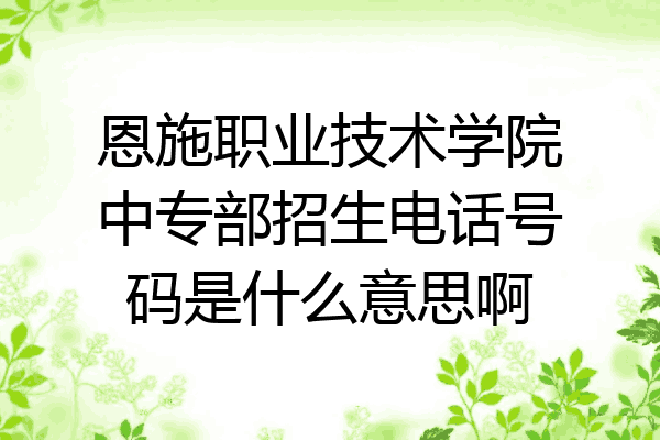 恩施职业技术学院中专部招生电话号码是什么意思啊