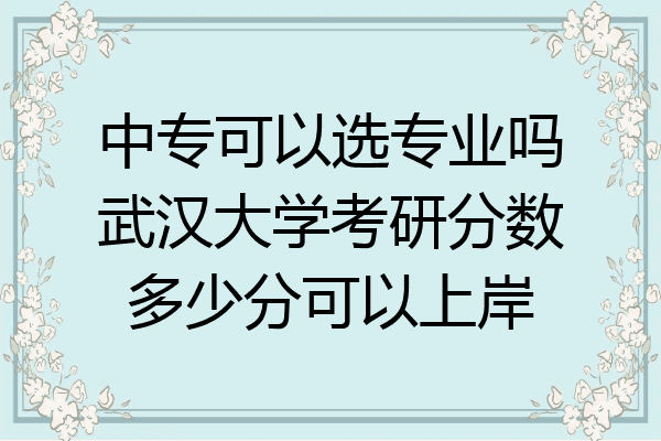 中专可以选专业吗武汉大学考研分数多少分可以上岸
