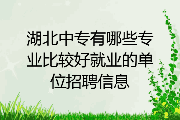 湖北中专有哪些专业比较好就业的单位招聘信息