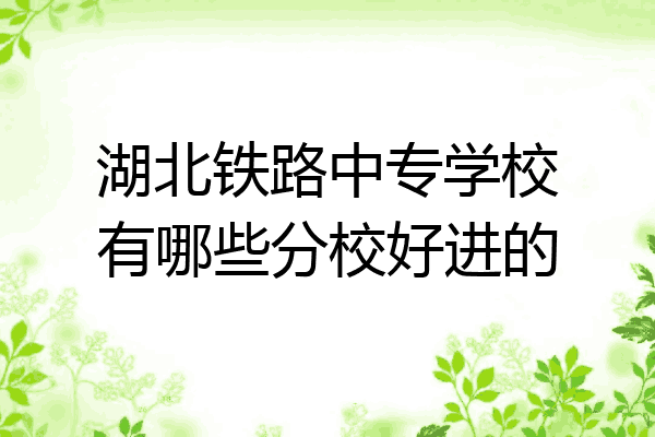 湖北铁路中专学校有哪些分校好进的